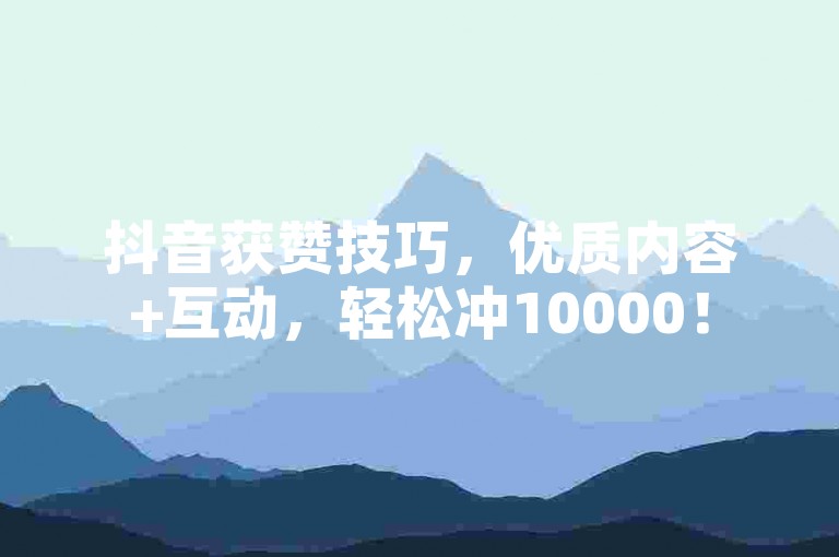 抖音获赞技巧，优质内容+互动，轻松冲10000！