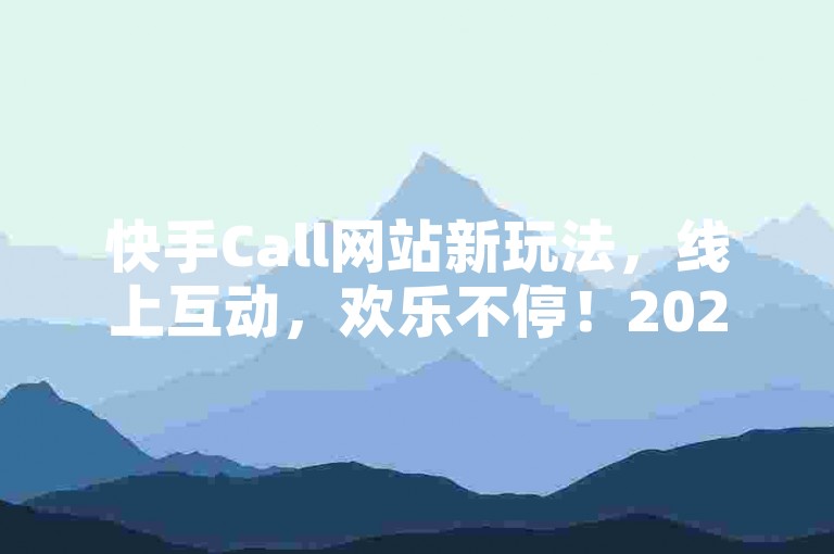 快手Call网站新玩法，线上互动，欢乐不停！2024轻松掌握
