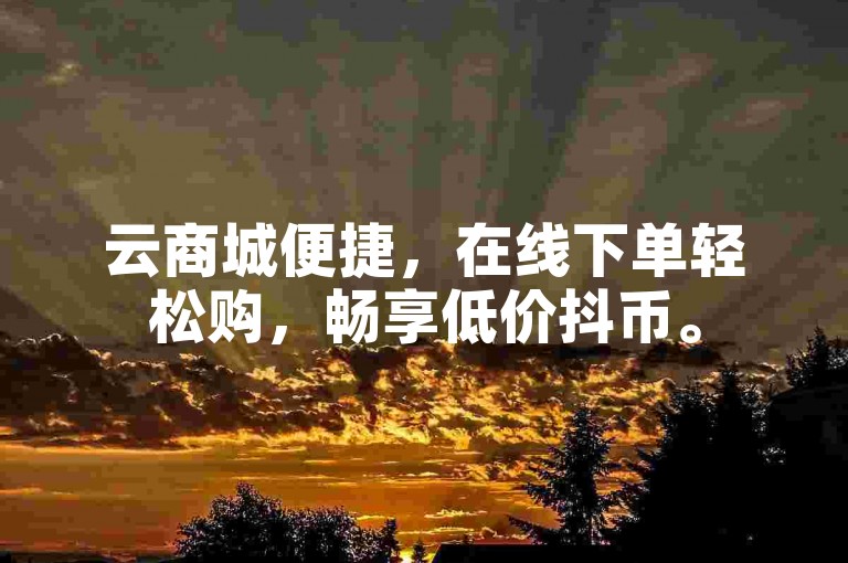 云商城便捷，在线下单轻松购，畅享低价抖币。