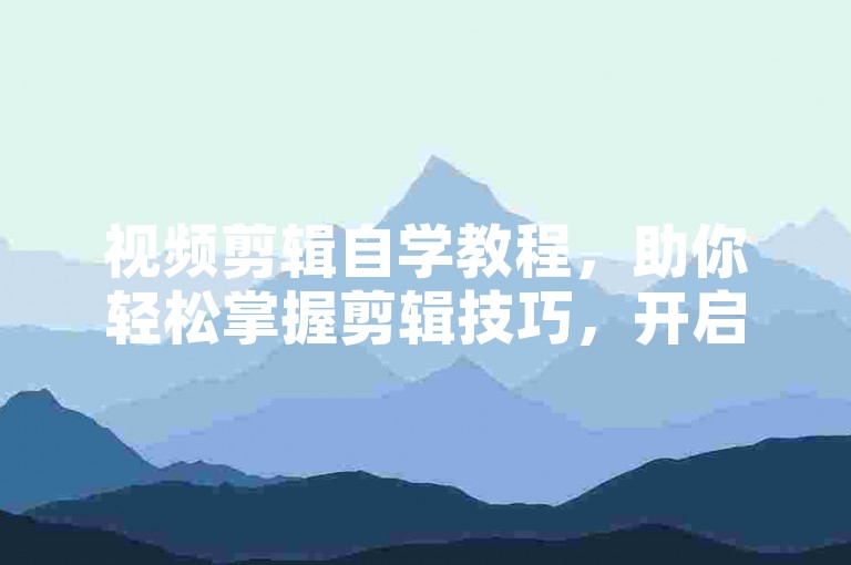 视频剪辑自学教程，助你轻松掌握剪辑技巧，开启创作之旅。