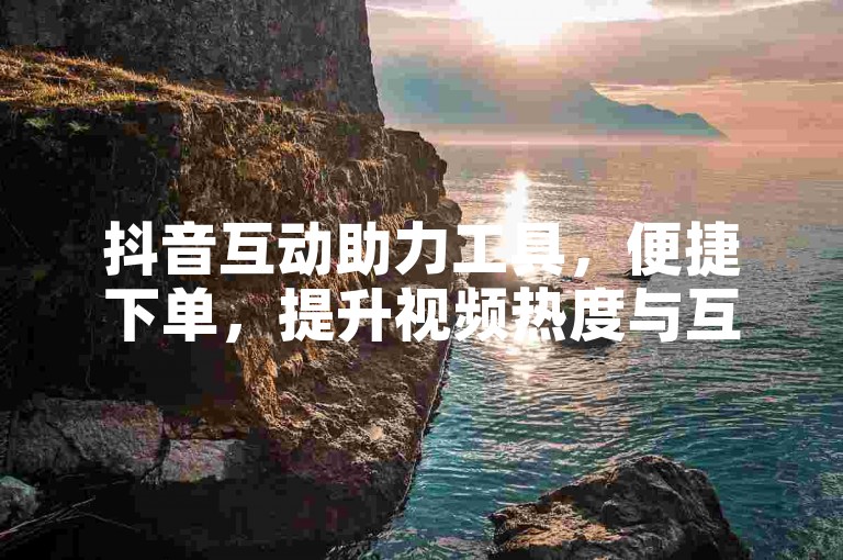 抖音互动助力工具，便捷下单，提升视频热度与互动。
