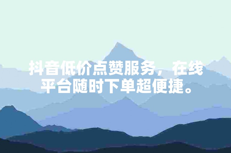 抖音低价点赞服务，在线平台随时下单超便捷。
