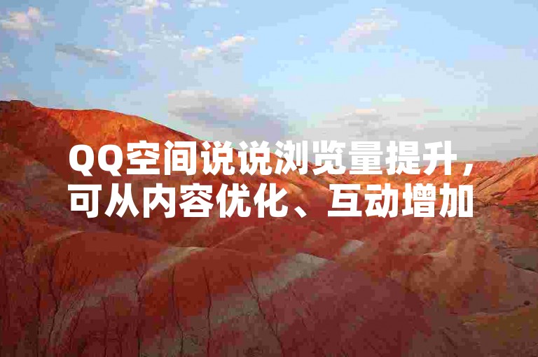 QQ空间说说浏览量提升，可从内容优化、互动增加等方面入手。