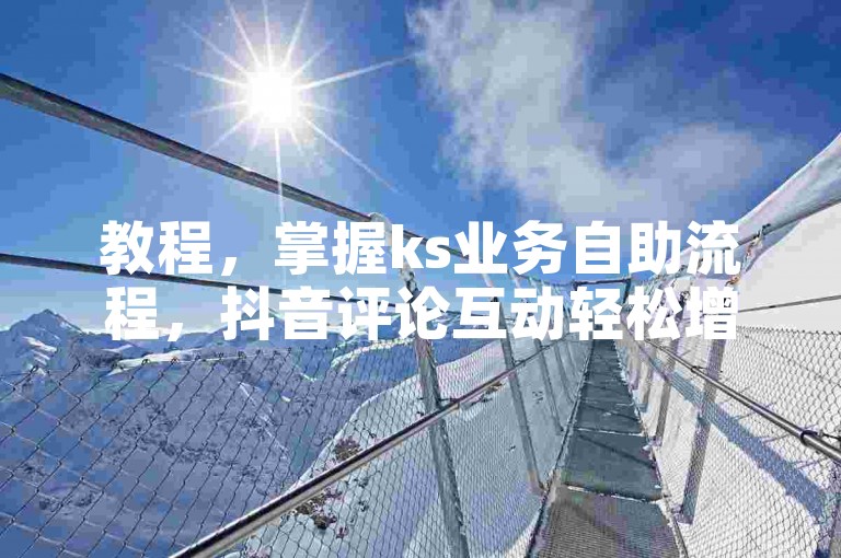 教程，掌握ks业务自助流程，抖音评论互动轻松增。