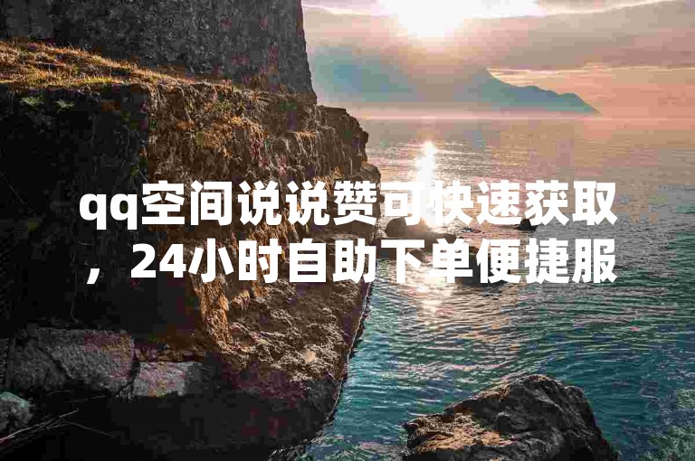 qq空间说说赞可快速获取，24小时自助下单便捷服务。
