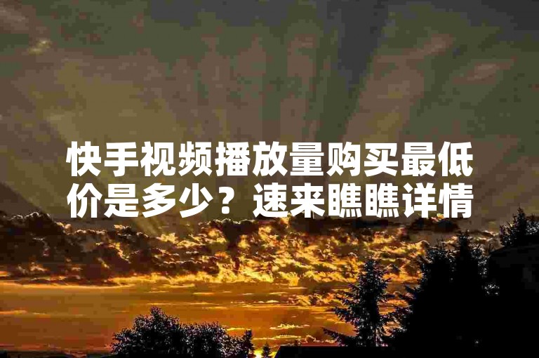 快手视频播放量购买最低价是多少？速来瞧瞧详情。