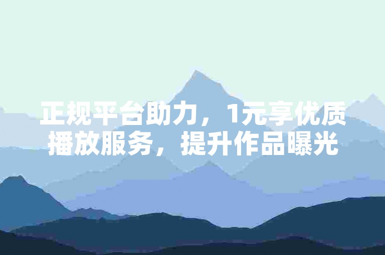 正规平台助力，1元享优质播放服务，提升作品曝光度。