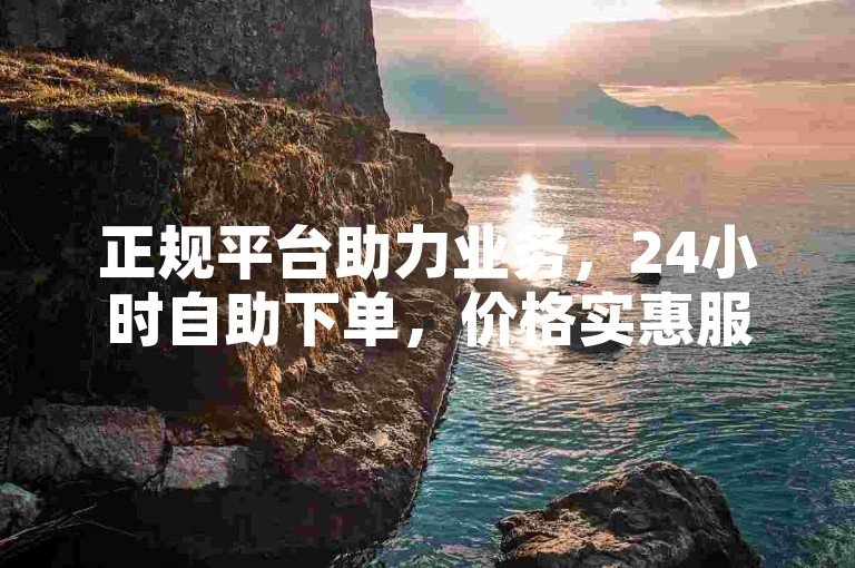 正规平台助力业务，24小时自助下单，价格实惠服务优。