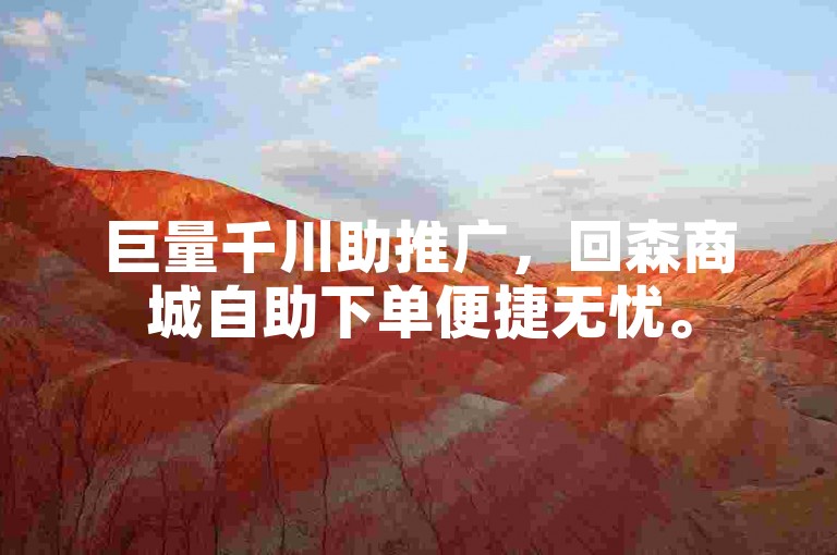 巨量千川助推广，回森商城自助下单便捷无忧。