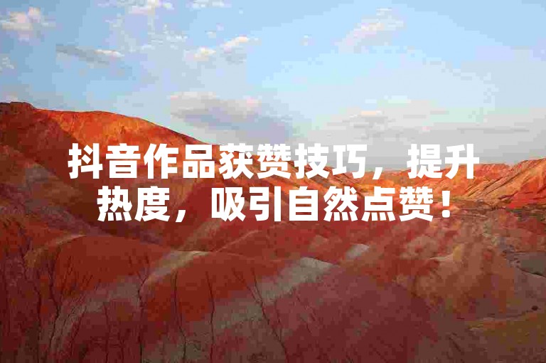 抖音作品获赞技巧，提升热度，吸引自然点赞！