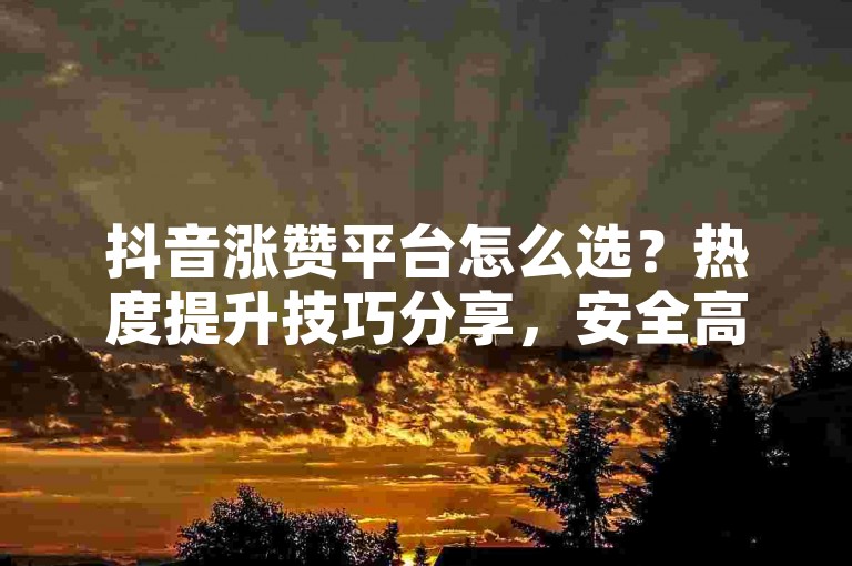 抖音涨赞平台怎么选？热度提升技巧分享，安全高效不踩雷！