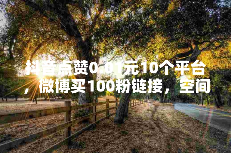 抖音点赞0.01元10个平台，微博买100粉链接，空间免费刷赞一次