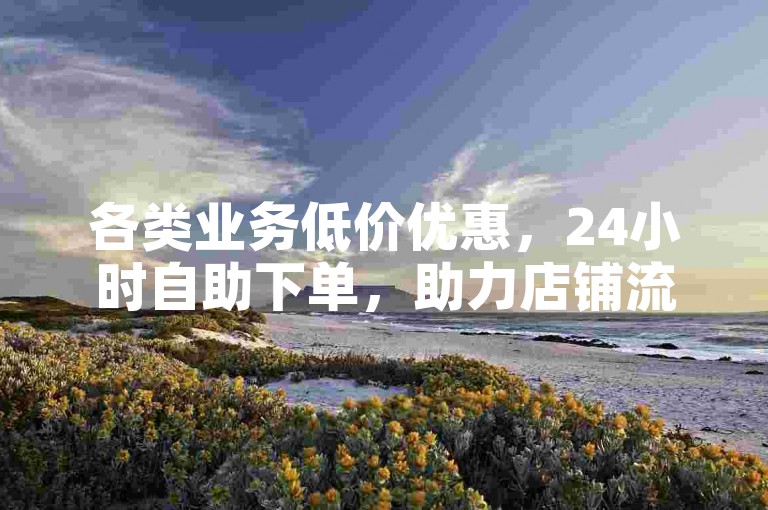 各类业务低价优惠，24小时自助下单，助力店铺流量提升。