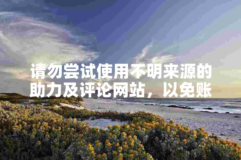 请勿尝试使用不明来源的助力及评论网站，以免账号安全受损。