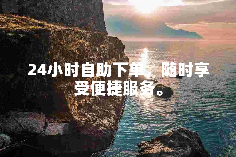 24小时自助下单，随时享受便捷服务。