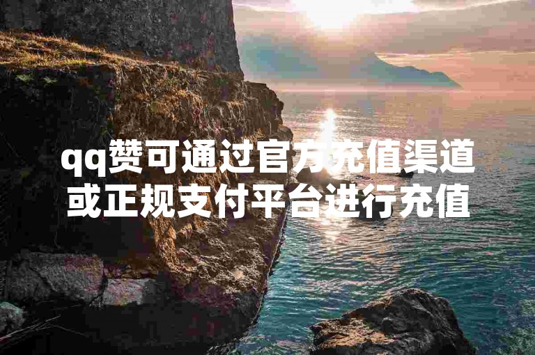 qq赞可通过官方充值渠道或正规支付平台进行充值。
