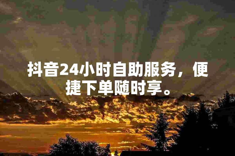 抖音24小时自助服务，便捷下单随时享。