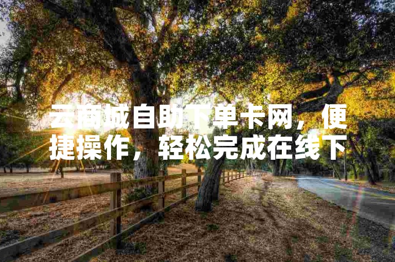 云商城自助下单卡网，便捷操作，轻松完成在线下单流程。