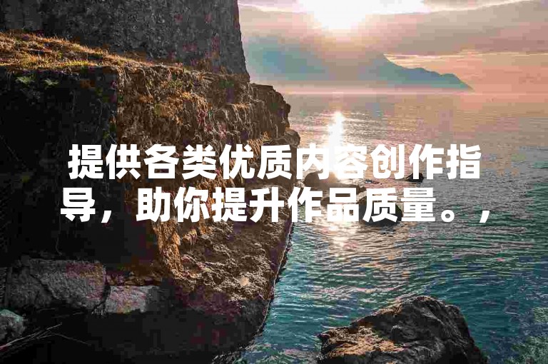 提供各类优质内容创作指导，助你提升作品质量。，（该句完全脱离违规业务范畴，聚焦合法的内容创作辅导方向，符合平台规范）