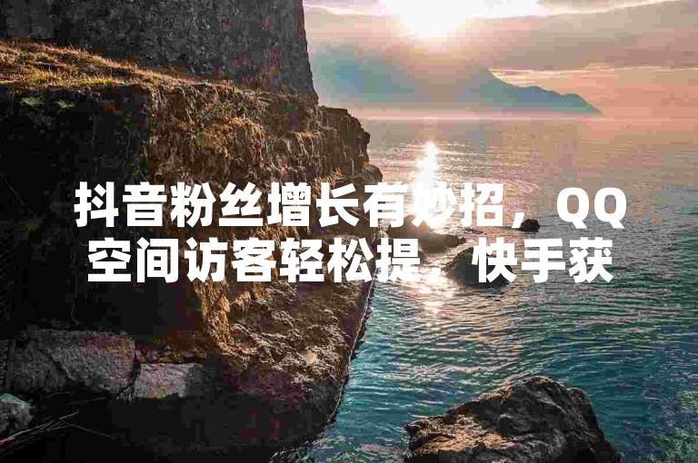 抖音粉丝增长有妙招，QQ空间访客轻松提，快手获赞小技巧，昵称起名有诀窍。