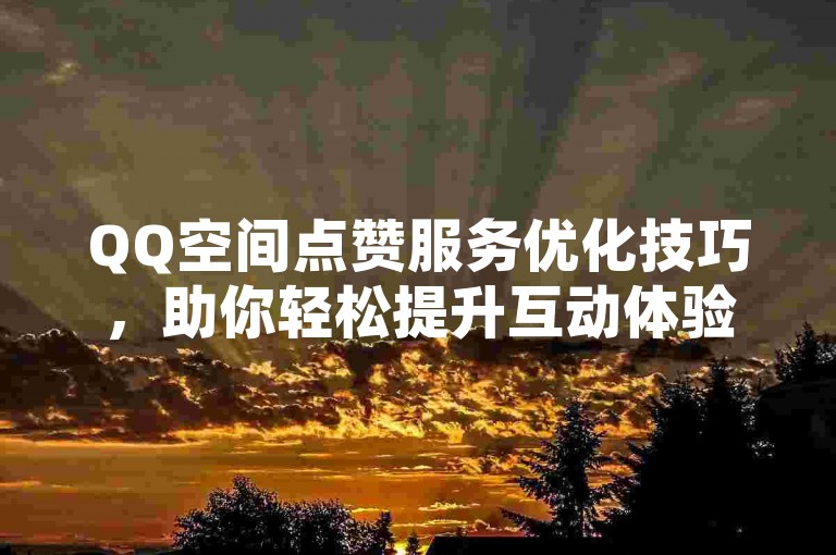 QQ空间点赞服务优化技巧，助你轻松提升互动体验。