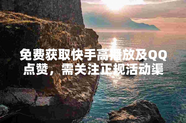 免费获取快手高播放及QQ点赞，需关注正规活动渠道。