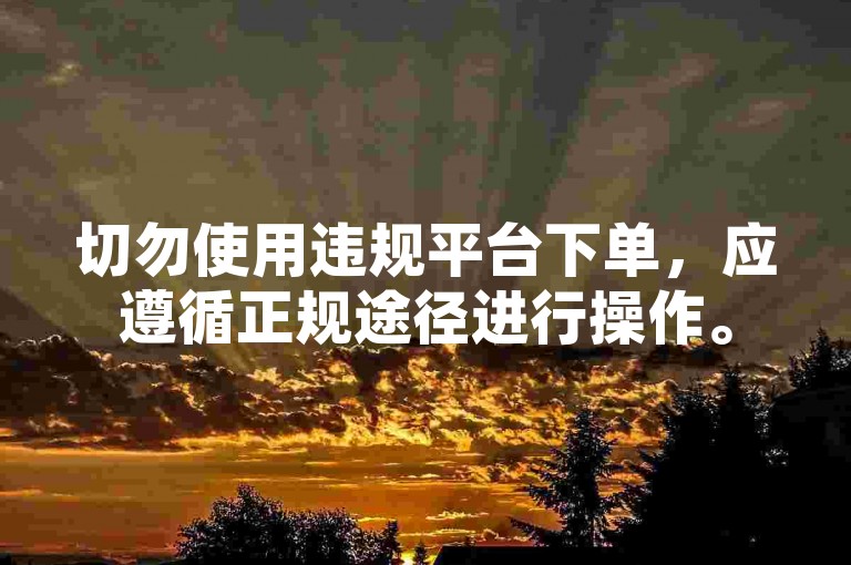 切勿使用违规平台下单，应遵循正规途径进行操作。