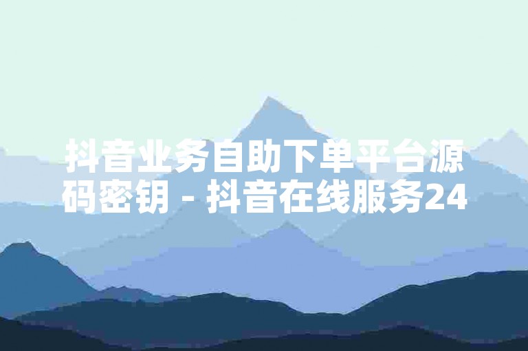 抖音业务自助下单平台源码密钥 - 抖音在线服务24小时优惠价