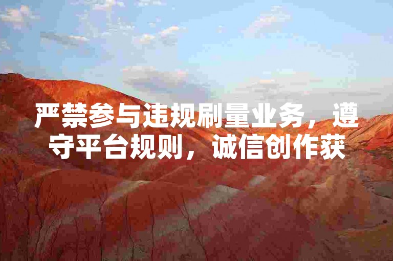 严禁参与违规刷量业务，遵守平台规则，诚信创作获关注