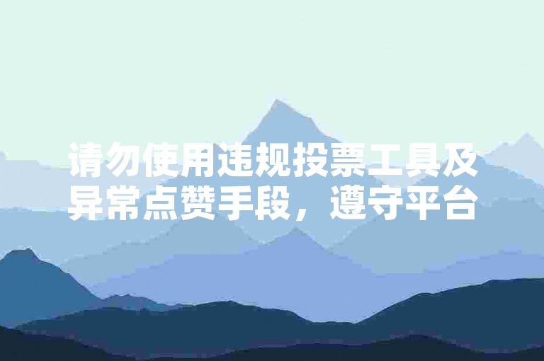 请勿使用违规投票工具及异常点赞手段，遵守平台规则。