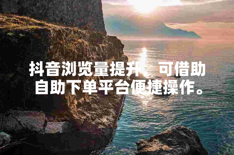 抖音浏览量提升，可借助自助下单平台便捷操作。