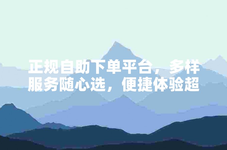 正规自助下单平台，多样服务随心选，便捷体验超省心。