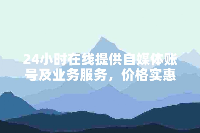 24小时在线提供自媒体账号及业务服务，价格实惠。