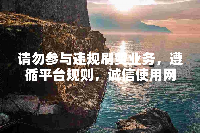 请勿参与违规刷赞业务，遵循平台规则，诚信使用网络服务。