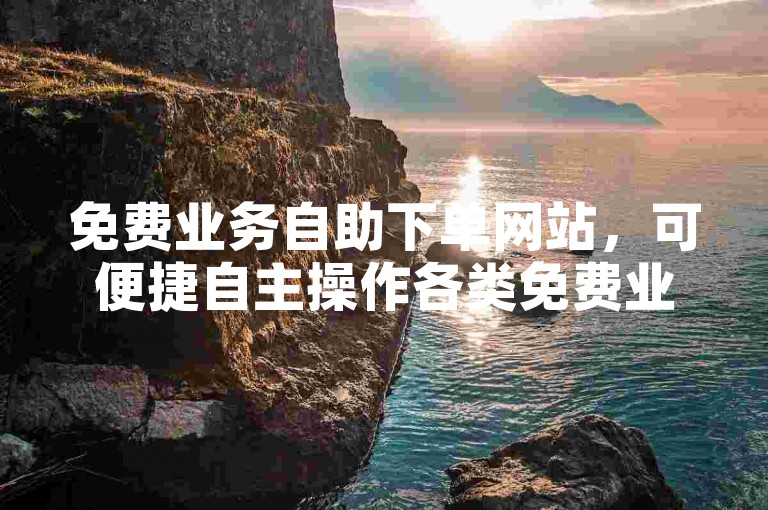 免费业务自助下单网站，可便捷自主操作各类免费业务的平台。