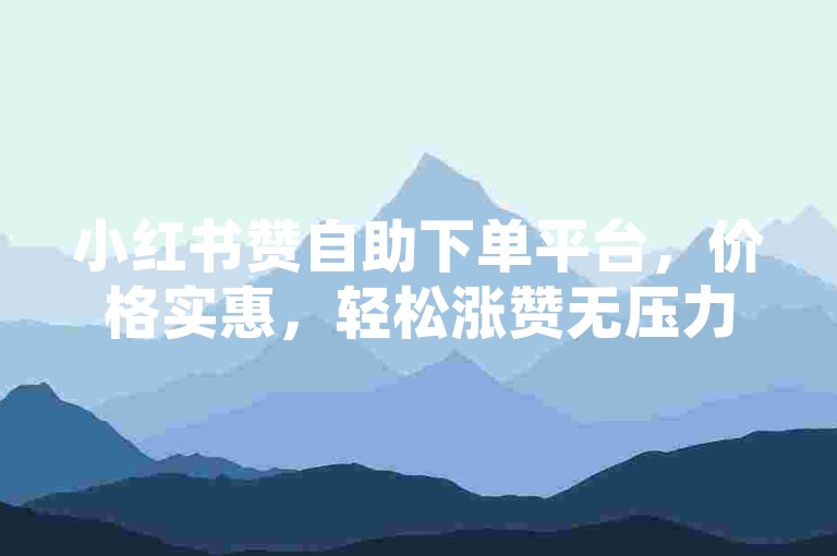 小红书赞自助下单平台，价格实惠，轻松涨赞无压力。