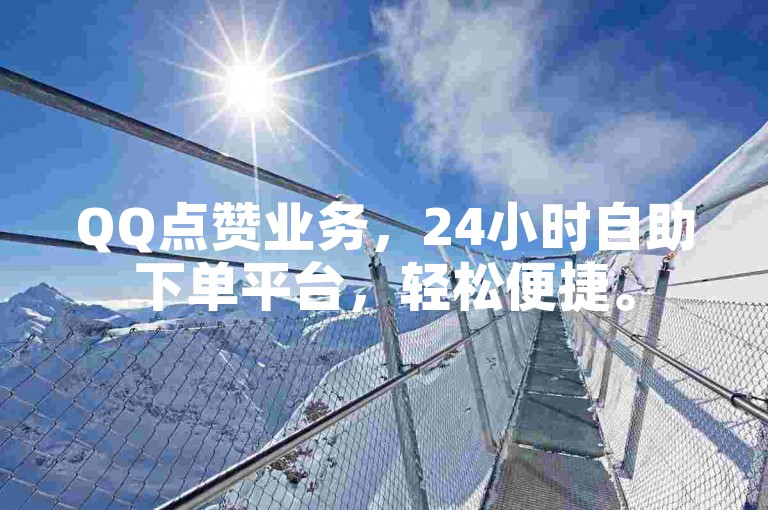 QQ点赞业务，24小时自助下单平台，轻松便捷。