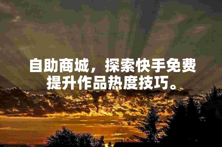 自助商城，探索快手免费提升作品热度技巧。