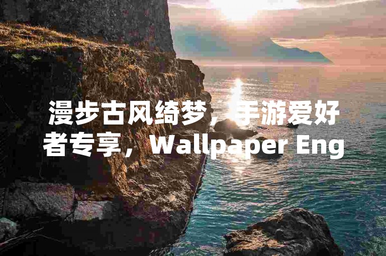漫步古风绮梦，手游爱好者专享，Wallpaper Engine古韵壁纸集锦