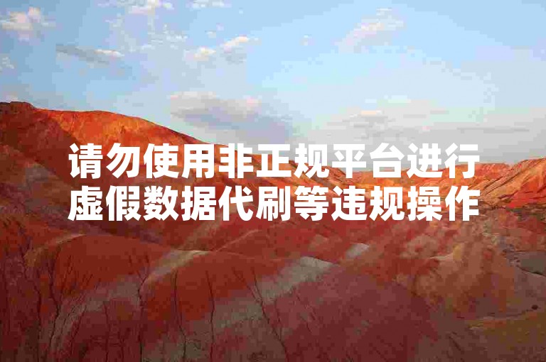请勿使用非正规平台进行虚假数据代刷等违规操作。