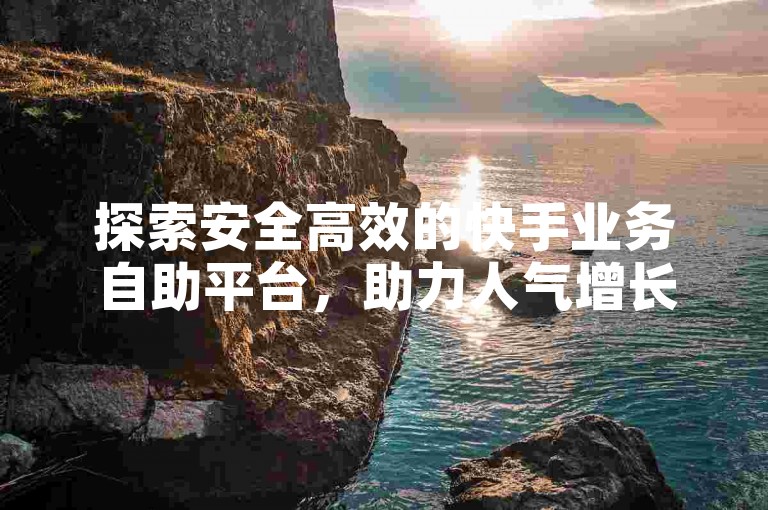 探索安全高效的快手业务自助平台，助力人气增长无忧。