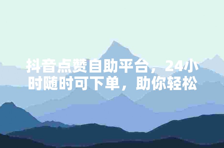 抖音点赞自助平台，24小时随时可下单，助你轻松获关注。