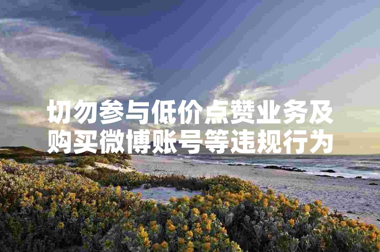 切勿参与低价点赞业务及购买微博账号等违规行为。