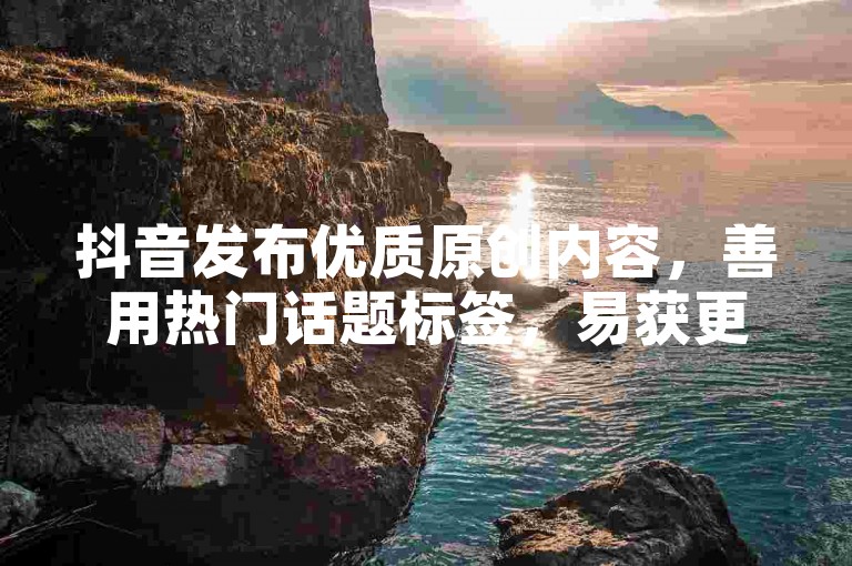 抖音发布优质原创内容，善用热门话题标签，易获更多流量推荐。