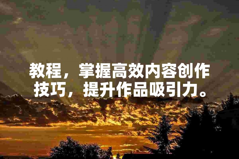 教程，掌握高效内容创作技巧，提升作品吸引力。