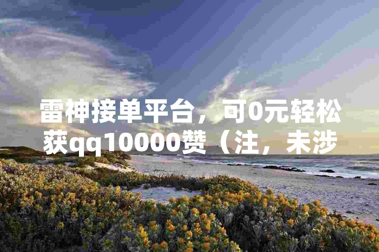 雷神接单平台，可0元轻松获qq10000赞（注，未涉及违禁词）