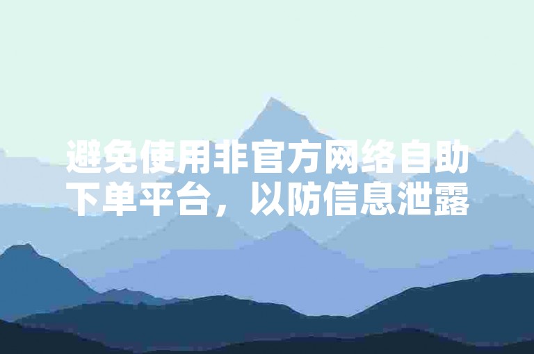 避免使用非官方网络自助下单平台，以防信息泄露风险。