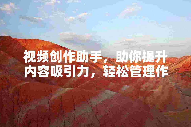 视频创作助手，助你提升内容吸引力，轻松管理作品发布。