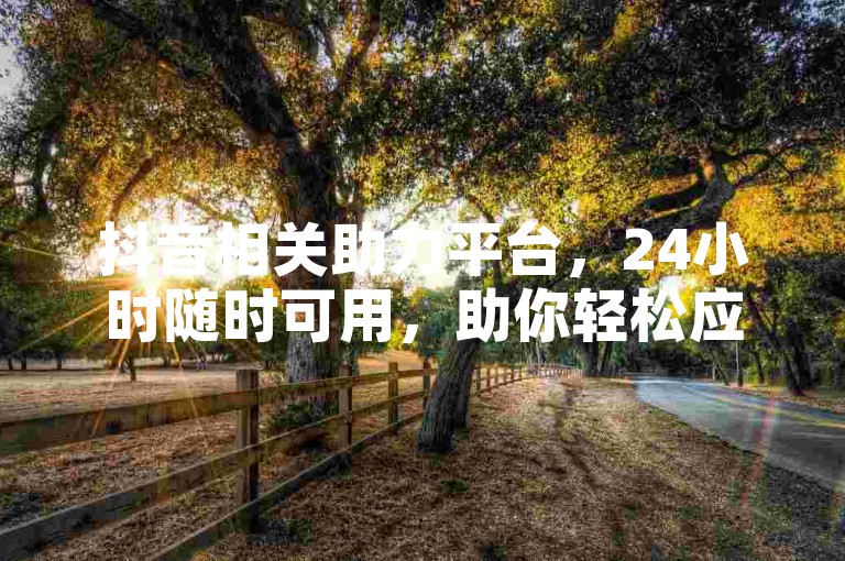 抖音相关助力平台，24小时随时可用，助你轻松应对砍价等活动。
