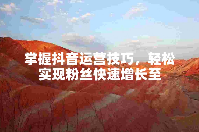 掌握抖音运营技巧，轻松实现粉丝快速增长至500+！